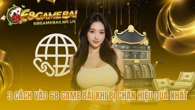 Phân loại các cách vào 68 game bài khi bị chặn hiệu quả