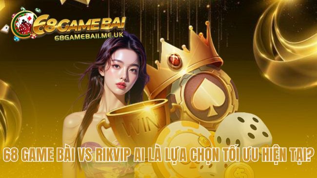So sánh 68 game bài và Rikvip tìm ra lựa chọn uy tín nhất