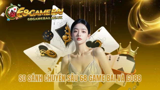 So sánh 68 game bài và Go88 dựa trên các tiêu chí quan trọng
